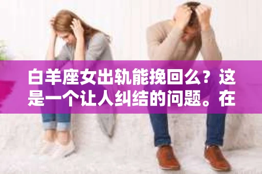 白羊座女出轨能挽回么？这是一个让人纠结的问题。在感情的世界里，出轨无疑是一颗重磅炸弹，它不仅会摧毁信任，还会让双方陷入无尽的痛苦。那么，当白羊座女性出轨后，我们该如何看待挽回的可能性呢？