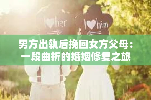 男方出轨后挽回女方父母：一段曲折的婚姻修复之旅
