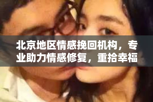 北京地区情感挽回机构,专业助力情感修复,重拾幸福 北京地区情感挽回机构,专业助力情感修复,重拾幸福