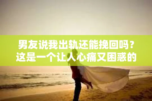 男友说我出轨还能挽回吗？这是一个让人心痛又困惑的问题。在感情的世界里，信任是基石，而一旦被背叛，修复的过程往往充满艰辛。今天，我们就来聊聊这个问题，看看男友说我出轨，我们还能否挽回这段感情。