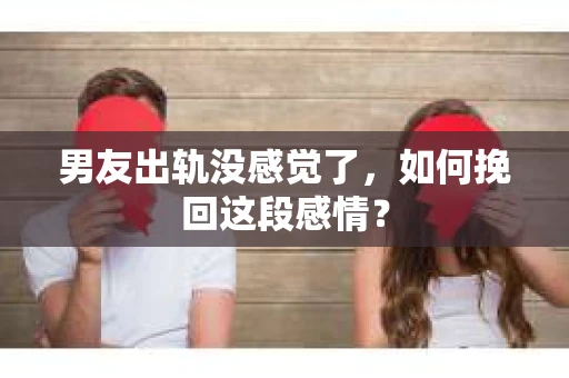 男友出轨没感觉了，如何挽回这段感情？