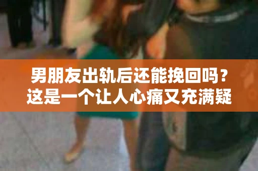 男朋友出轨后还能挽回吗？这是一个让人心痛又充满疑惑的问题。在爱情的世界里，信任是基石，而背叛则是致命的打击。那么，当男朋友出轨后，我们还能挽回这段感情吗？今天，就让我们一起来探讨这个问题。