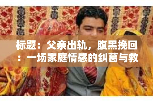 标题：父亲出轨，腹黑挽回：一场家庭情感的纠葛与救赎