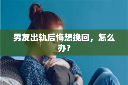 男友出轨后悔想挽回，怎么办？