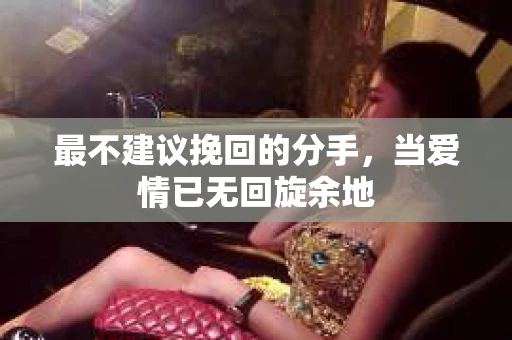 最不建议挽回的分手，当爱情已无回旋余地