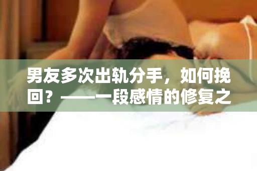男友多次出轨分手，如何挽回？——一段感情的修复之路