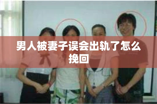男人被妻子误会出轨了怎么挽回