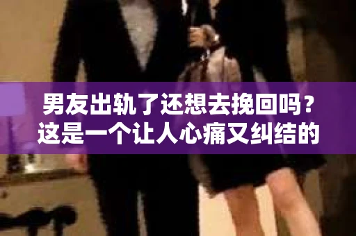 男友出轨了还想去挽回吗？这是一个让人心痛又纠结的问题。在这个问题上，每个人的选择和感受都是不同的。今天，我想和大家聊聊这个问题，希望能给你一些帮助。
