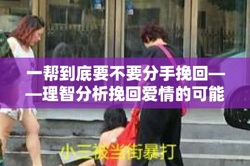 一帮到底要不要分手挽回——理智分析挽回爱情的可能性