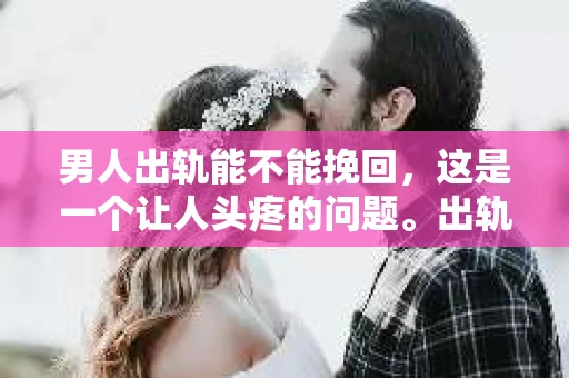 男人出轨能不能挽回，这是一个让人头疼的问题。出轨，无论在哪个时代，都是一段感情中难以逾越的鸿沟。那么，男人出轨后，感情是否还有挽回的可能呢？今天，我们就来聊聊这个话题。