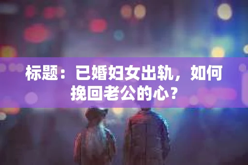标题：已婚妇女出轨，如何挽回老公的心？