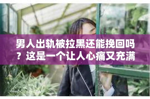 男人出轨被拉黑还能挽回吗？这是一个让人心痛又充满疑惑的问题。在这个充满变数的世界里，感情的事总是让人摸不着头脑。今天，我们就来聊聊这个话题，看看男人出轨被拉黑后，还有没有可能挽回这段感情。