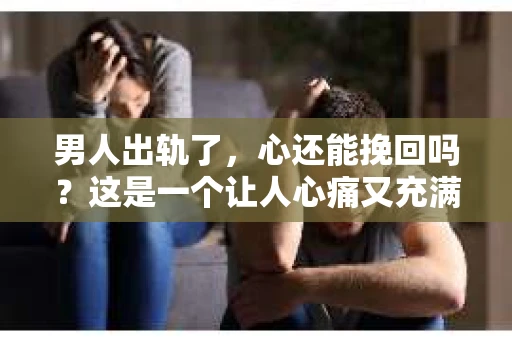 男人出轨了，心还能挽回吗？这是一个让人心痛又充满疑惑的问题。在现实生活中，我们常常会遇到这样的困境，那么，男人出轨后，心真的还能挽回吗？今天，我们就来探讨一下这个问题。
