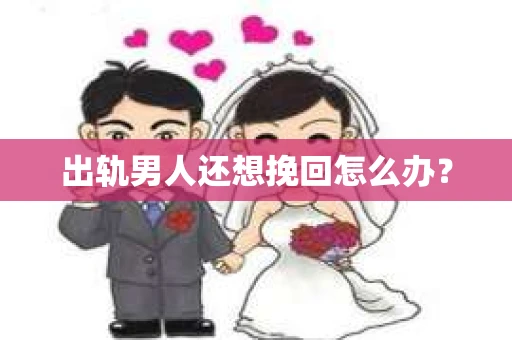 出轨男人还想挽回怎么办？