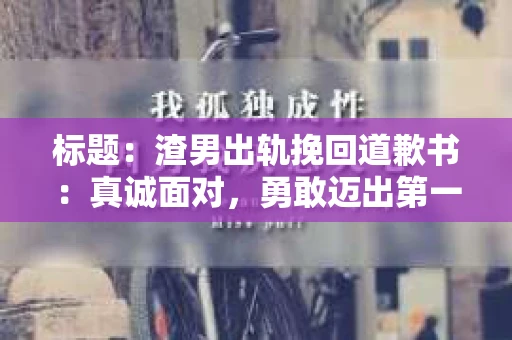 标题：渣男出轨挽回道歉书：真诚面对，勇敢迈出第一步