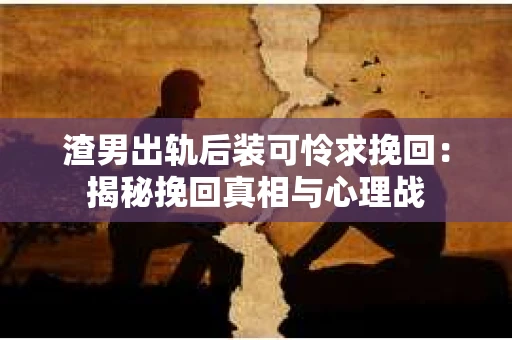 渣男出轨后装可怜求挽回：揭秘挽回真相与心理战