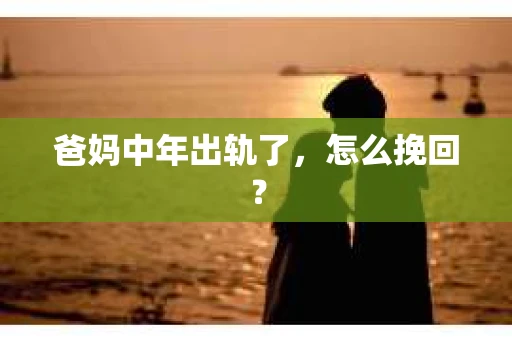 爸妈中年出轨了，怎么挽回？