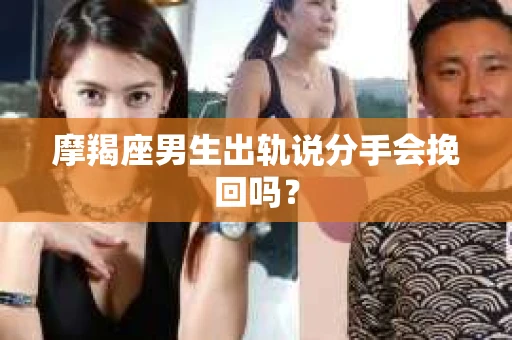摩羯座男生出轨说分手会挽回吗？