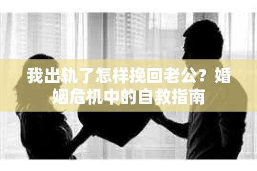 我出轨了怎样挽回老公？婚姻危机中的自救指南