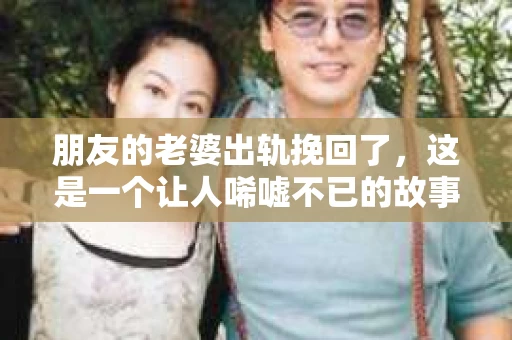 朋友的老婆出轨挽回了，这是一个让人唏嘘不已的故事。在这个故事里，我们看到了人性的复杂，也看到了爱情的坚韧。今天，就让我来和大家分享这个故事，希望能给大家带来一些启示。