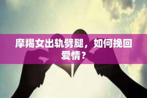 摩羯女出轨劈腿，如何挽回爱情？