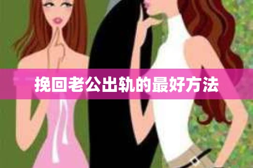 挽回老公出轨的最好方法