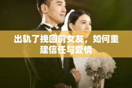 出轨了挽回前女友，如何重建信任与爱情