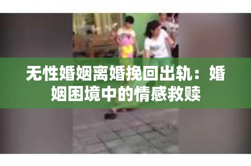 无性婚姻离婚挽回出轨：婚姻困境中的情感救赎