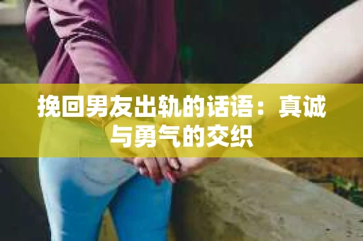 挽回男友出轨的话语：真诚与勇气的交织