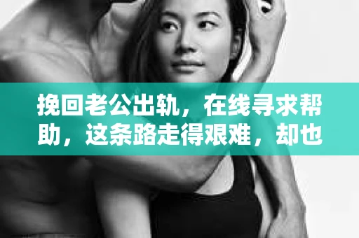 挽回老公出轨，在线寻求帮助，这条路走得艰难，却也充满希望。在这个信息爆炸的时代，网络成为了我们解决各种问题的得力助手。今天，我们就来聊聊如何在线挽回出轨的老公，希望能给你带来一些启示。