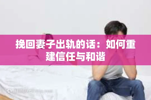 挽回妻子出轨的话：如何重建信任与和谐