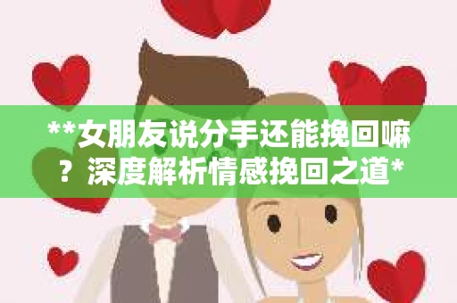 **女朋友说分手还能挽回嘛？深度解析情感挽回之道**