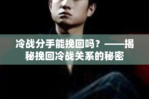 冷战分手能挽回吗？——揭秘挽回冷战关系的秘密