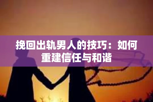 挽回出轨男人的技巧：如何重建信任与和谐