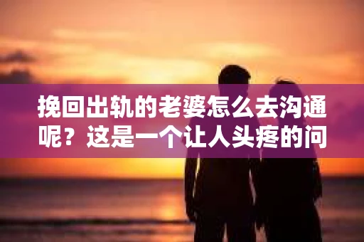 挽回出轨的老婆怎么去沟通呢？这是一个让人头疼的问题，但也是一个值得深思的话题。在婚姻生活中，沟通是维系夫妻关系的桥梁，当一方出轨时，如何通过有效的沟通挽回妻子的心，是许多人在面临困境时都会思考的问题。以下，我就从几个方面来谈谈如何挽回出轨的老婆，以及如何进行有效的沟通。