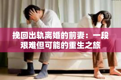 挽回出轨离婚的前妻：一段艰难但可能的重生之旅