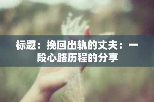 标题：挽回出轨的丈夫：一段心路历程的分享