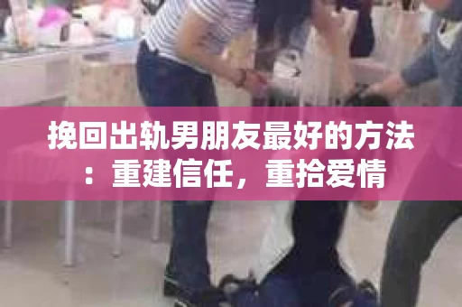 挽回出轨男朋友最好的方法：重建信任，重拾爱情