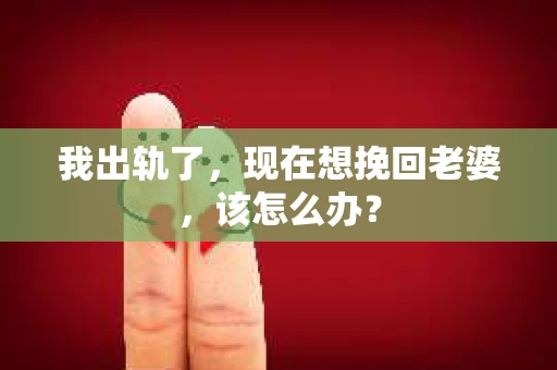 我出轨了，现在想挽回老婆，该怎么办？