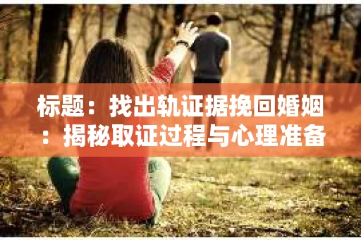 标题：找出轨证据挽回婚姻：揭秘取证过程与心理准备