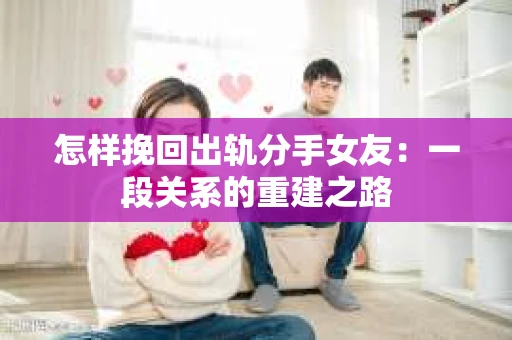 怎样挽回出轨分手女友：一段关系的重建之路