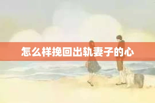 怎么样挽回出轨妻子的心