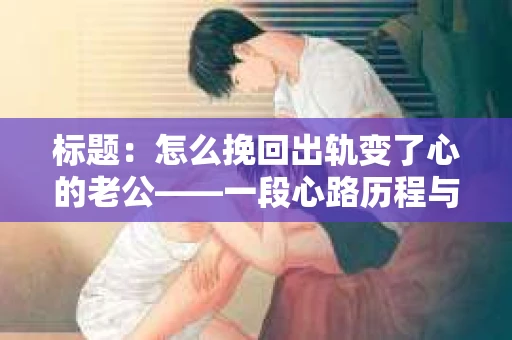 标题：怎么挽回出轨变了心的老公——一段心路历程与实用建议
