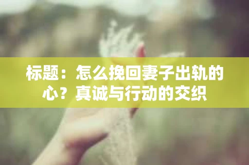 标题：怎么挽回妻子出轨的心？真诚与行动的交织