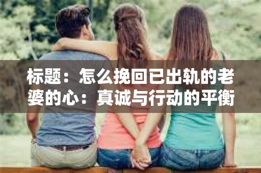 标题：怎么挽回已出轨的老婆的心：真诚与行动的平衡之道