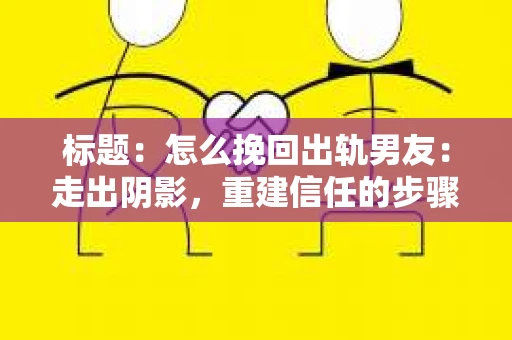 标题：怎么挽回出轨男友：走出阴影，重建信任的步骤