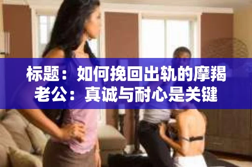标题：如何挽回出轨的摩羯老公：真诚与耐心是关键