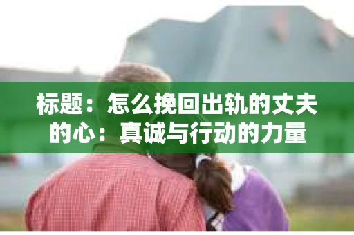 标题：怎么挽回出轨的丈夫的心：真诚与行动的力量