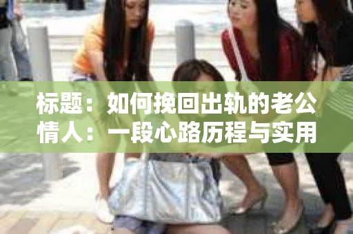 标题：如何挽回出轨的老公情人：一段心路历程与实用建议