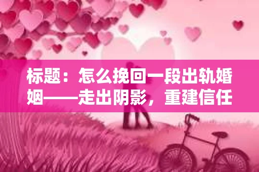 标题：怎么挽回一段出轨婚姻——走出阴影，重建信任之路